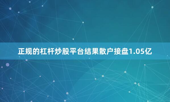 正规的杠杆炒股平台结果散户接盘1.05亿
