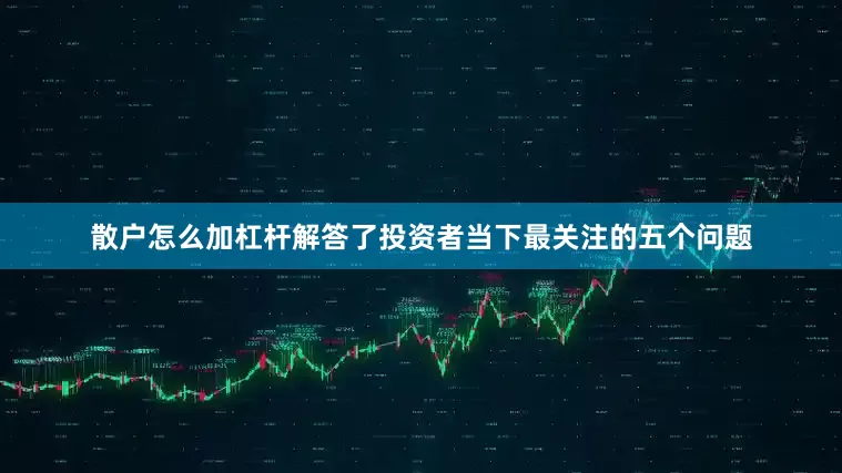 散户怎么加杠杆解答了投资者当下最关注的五个问题