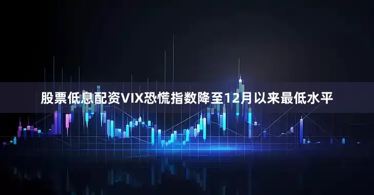 股票低息配资VIX恐慌指数降至12月以来最低水平