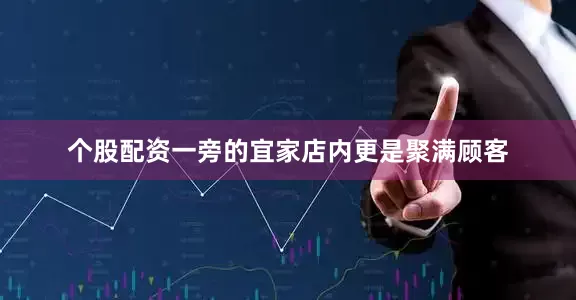 个股配资一旁的宜家店内更是聚满顾客