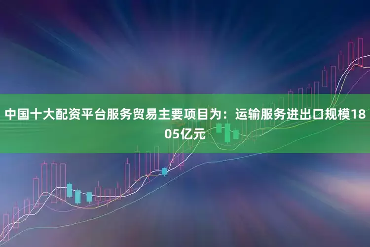 中国十大配资平台服务贸易主要项目为：运输服务进出口规模1805亿元