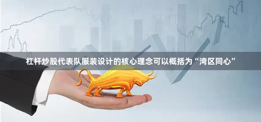 杠杆炒股代表队服装设计的核心理念可以概括为“湾区同心”