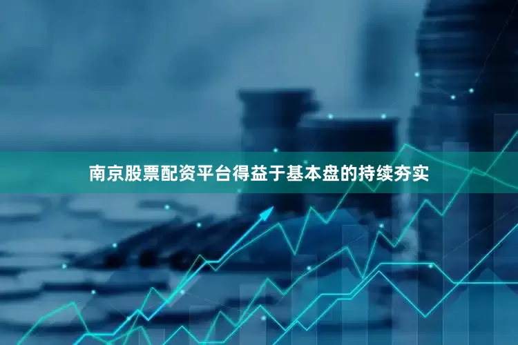 南京股票配资平台得益于基本盘的持续夯实