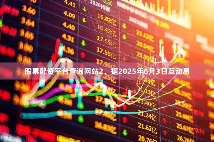 股票配资平台查询网站2、据2025年6月3日互动易