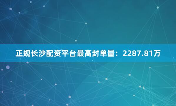 正规长沙配资平台最高封单量：2287.81万