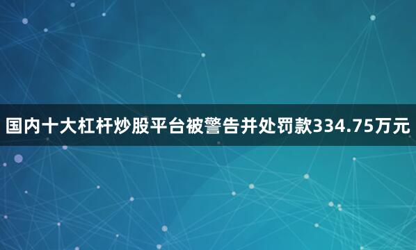国内十大杠杆炒股平台被警告并处罚款334.75万元
