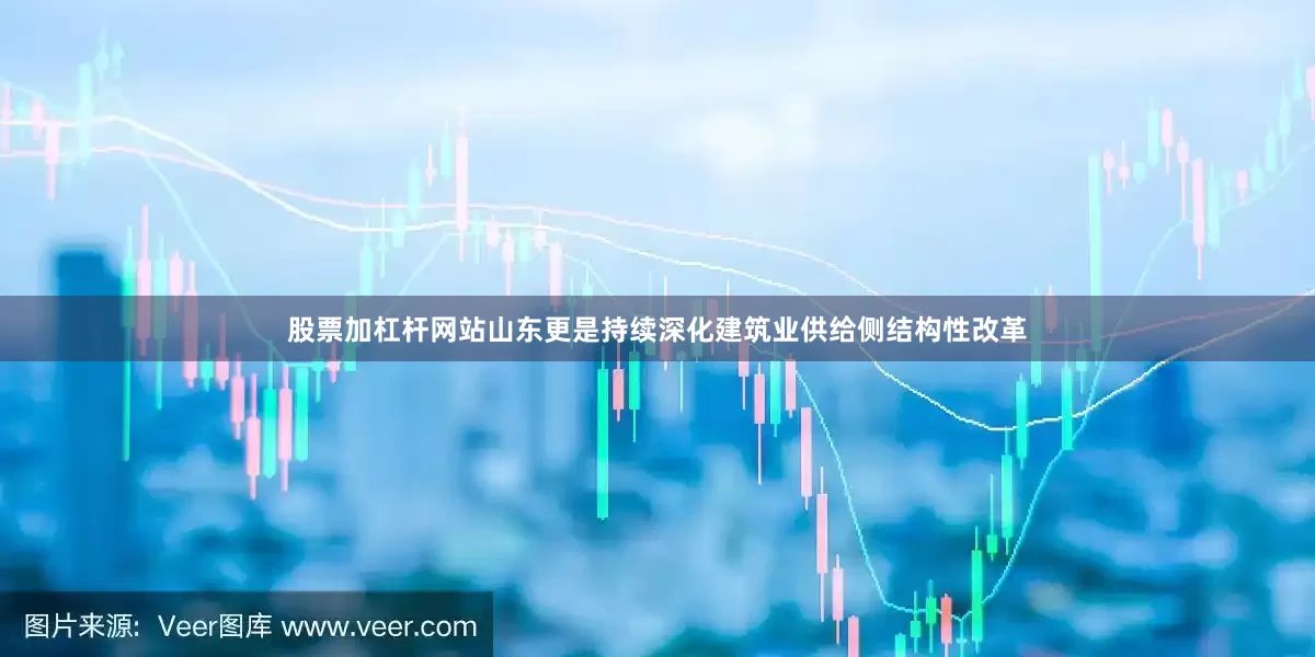 股票加杠杆网站山东更是持续深化建筑业供给侧结构性改革