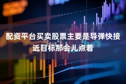 配资平台买卖股票主要是导弹快接近目标那会儿点着