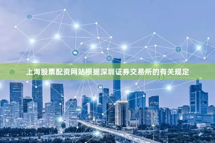 上海股票配资网站根据深圳证券交易所的有关规定