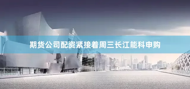期货公司配资紧接着周三长江能科申购