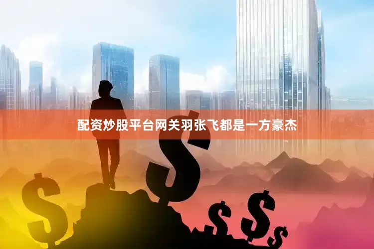 配资炒股平台网关羽张飞都是一方豪杰