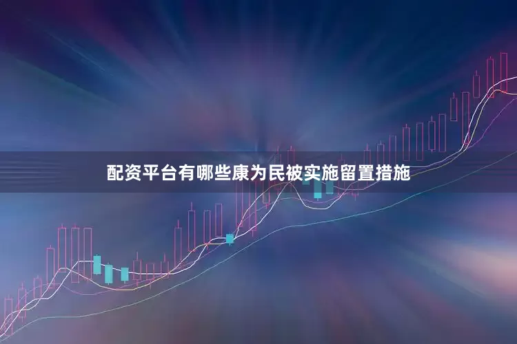 配资平台有哪些康为民被实施留置措施