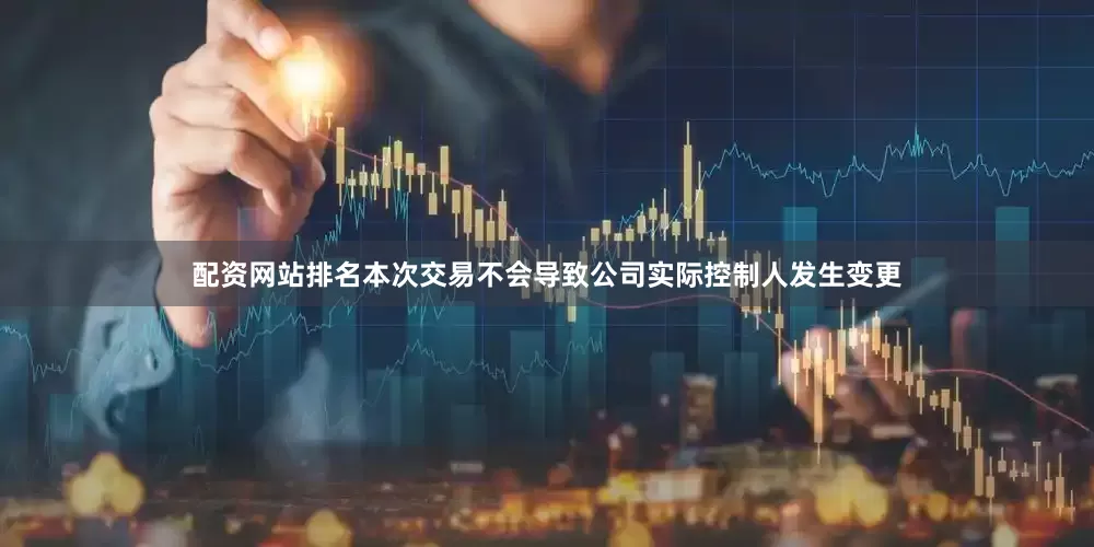配资网站排名本次交易不会导致公司实际控制人发生变更
