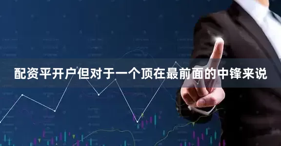 配资平开户但对于一个顶在最前面的中锋来说