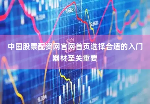 中国股票配资网官网首页选择合适的入门器材至关重要
