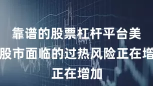 靠谱的股票杠杆平台美国股市面临的过热风险正在增加