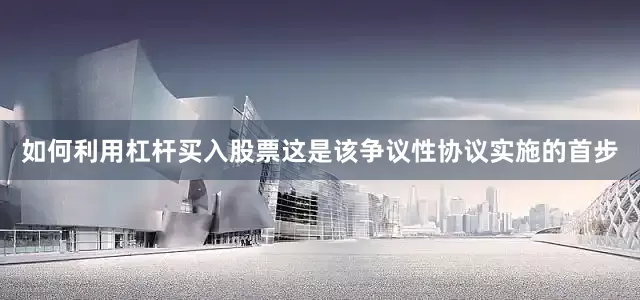 如何利用杠杆买入股票这是该争议性协议实施的首步