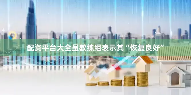 配资平台大全虽教练组表示其“恢复良好”