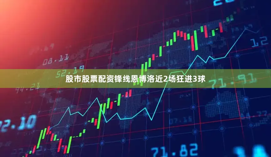 股市股票配资锋线恩博洛近2场狂进3球