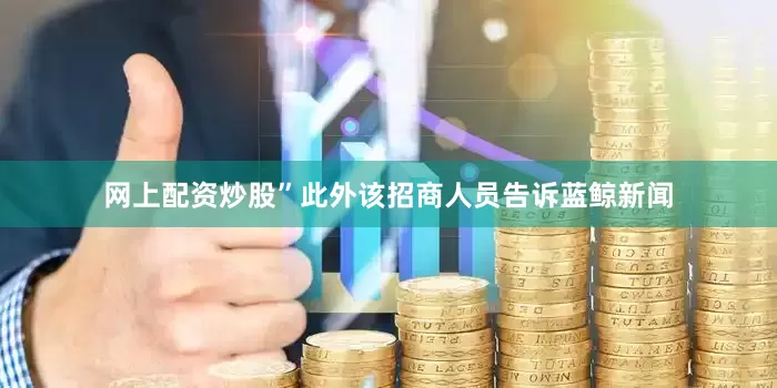 网上配资炒股”　　此外该招商人员告诉蓝鲸新闻
