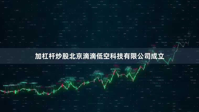 加杠杆炒股北京滴滴低空科技有限公司成立