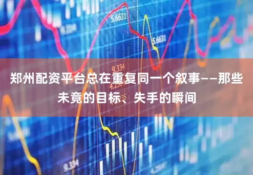 郑州配资平台总在重复同一个叙事——那些未竟的目标、失手的瞬间