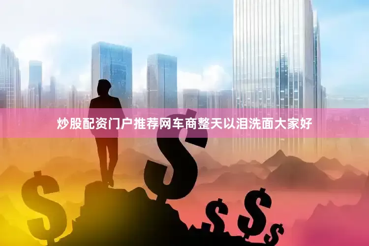 炒股配资门户推荐网车商整天以泪洗面大家好