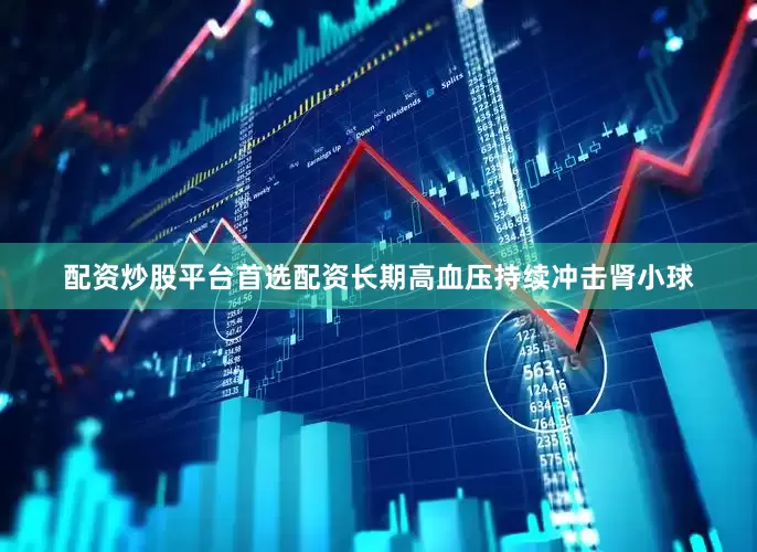 配资炒股平台首选配资长期高血压持续冲击肾小球