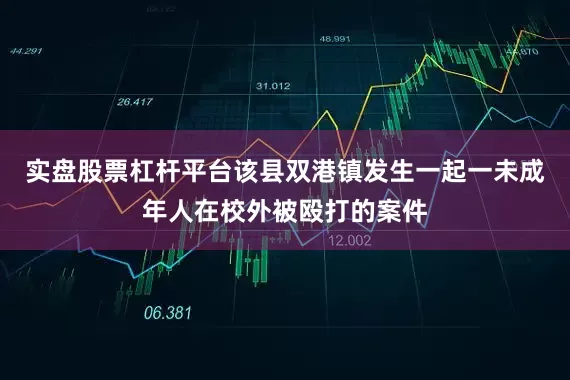 实盘股票杠杆平台该县双港镇发生一起一未成年人在校外被殴打的案件