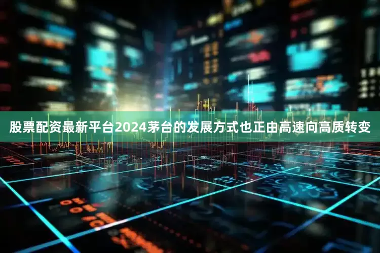 股票配资最新平台2024茅台的发展方式也正由高速向高质转变