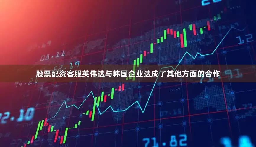 股票配资客服英伟达与韩国企业达成了其他方面的合作